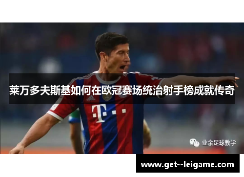 莱万多夫斯基如何在欧冠赛场统治射手榜成就传奇