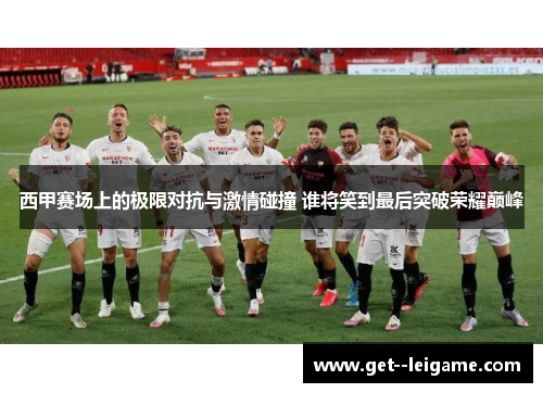 西甲赛场上的极限对抗与激情碰撞 谁将笑到最后突破荣耀巅峰