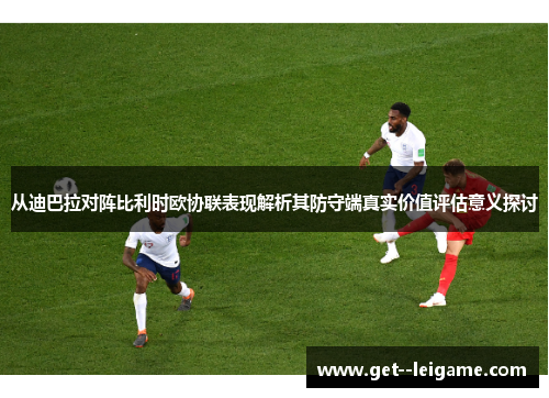 从迪巴拉对阵比利时欧协联表现解析其防守端真实价值评估意义探讨
