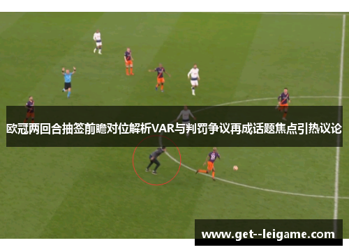 欧冠两回合抽签前瞻对位解析VAR与判罚争议再成话题焦点引热议论