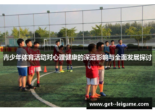 青少年体育活动对心理健康的深远影响与全面发展探讨