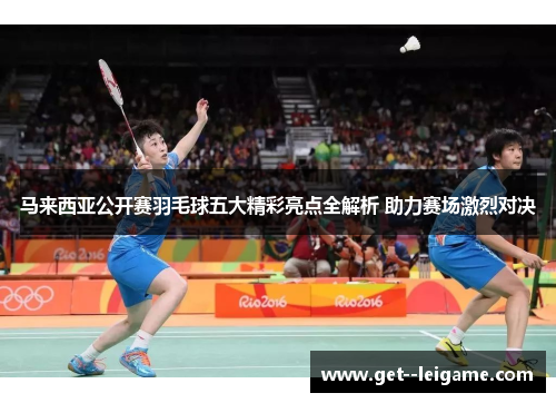 马来西亚公开赛羽毛球五大精彩亮点全解析 助力赛场激烈对决