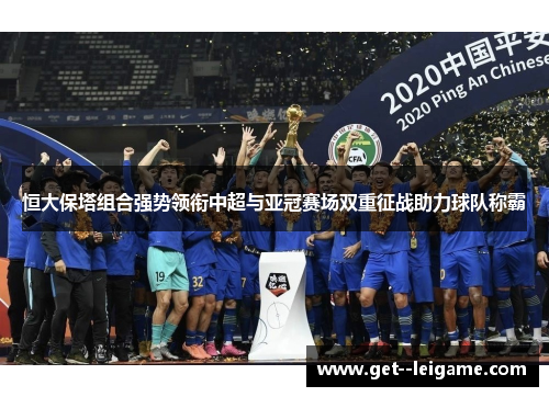 恒大保塔组合强势领衔中超与亚冠赛场双重征战助力球队称霸