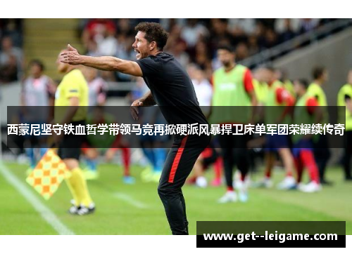 西蒙尼坚守铁血哲学带领马竞再掀硬派风暴捍卫床单军团荣耀续传奇