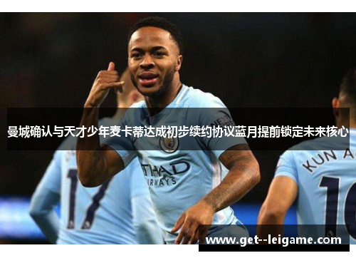曼城确认与天才少年麦卡蒂达成初步续约协议蓝月提前锁定未来核心