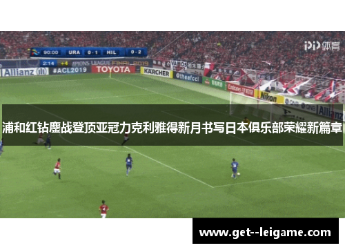浦和红钻鏖战登顶亚冠力克利雅得新月书写日本俱乐部荣耀新篇章