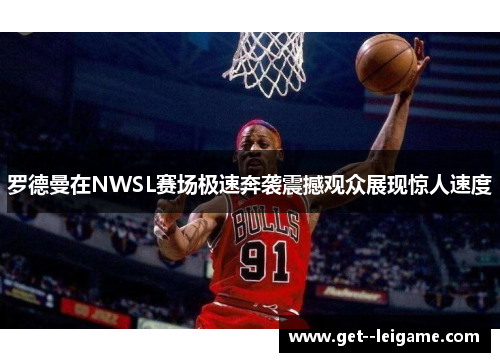 罗德曼在NWSL赛场极速奔袭震撼观众展现惊人速度